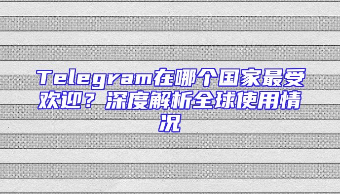 Telegram在哪个国家最受欢迎？深度解析全球使用情况