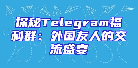 探秘Telegram福利群：外国友人的交流盛宴