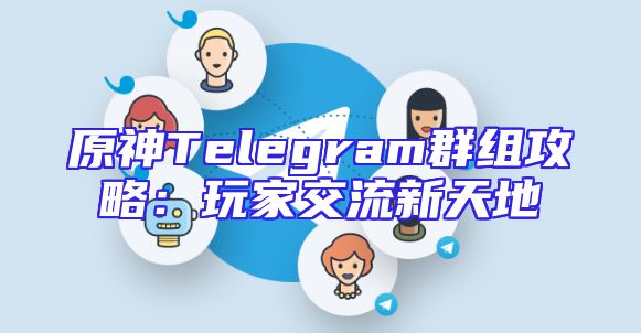 原神Telegram群组攻略：玩家交流新天地