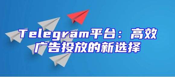Telegram平台：高效广告投放的新选择