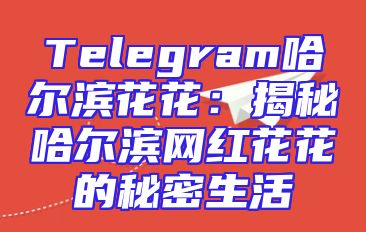 Telegram哈尔滨花花：揭秘哈尔滨网红花花的秘密生活