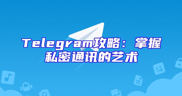 Telegram攻略：掌握私密通讯的艺术