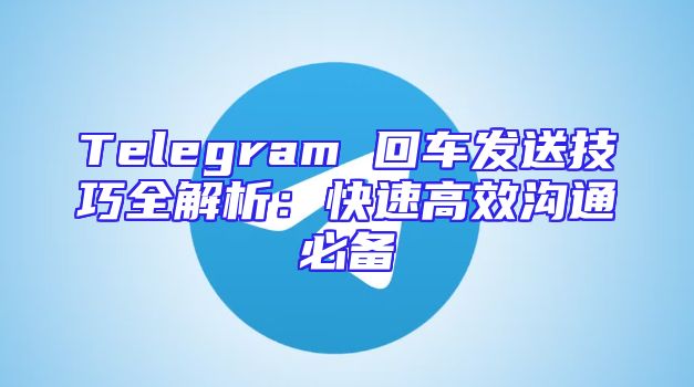 Telegram 回车发送技巧全解析：快速高效沟通必备
