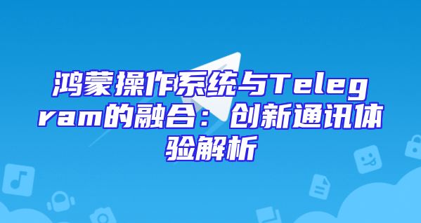 鸿蒙操作系统与Telegram的融合：创新通讯体验解析
