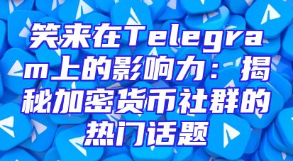 笑来在Telegram上的影响力：揭秘加密货币社群的热门话题
