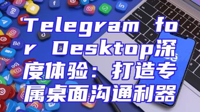 Telegram for Desktop深度体验：打造专属桌面沟通利器