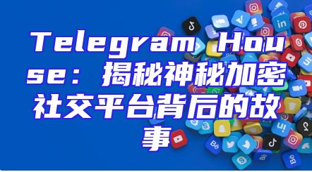 Telegram House：揭秘神秘加密社交平台背后的故事