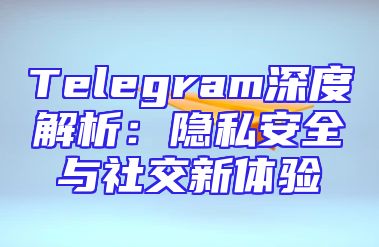 Telegram深度解析：隐私安全与社交新体验