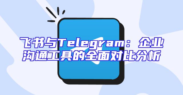 飞书与Telegram：企业沟通工具的全面对比分析