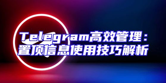 Telegram高效管理：置顶信息使用技巧解析