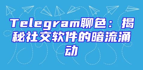Telegram聊色：揭秘社交软件的暗流涌动