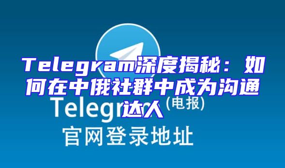 Telegram深度揭秘：如何在中俄社群中成为沟通达人
