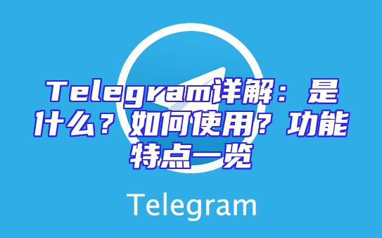 Telegram详解：是什么？如何使用？功能特点一览