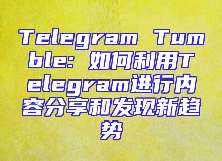 Telegram Tumble: 如何利用Telegram进行内容分享和发现新趋势