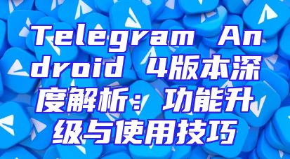 Telegram Android 4版本深度解析：功能升级与使用技巧