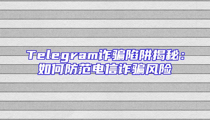 Telegram诈骗陷阱揭秘：如何防范电信诈骗风险