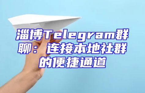 淄博Telegram群聊：连接本地社群的便捷通道