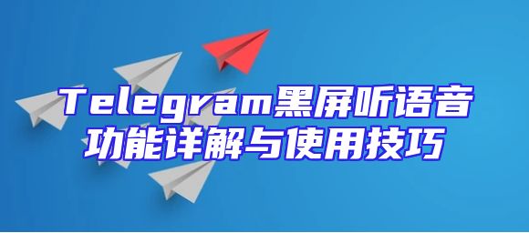 Telegram黑屏听语音功能详解与使用技巧