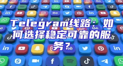Telegram线路：如何选择稳定可靠的服务？
