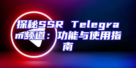 探秘SSR Telegram频道：功能与使用指南