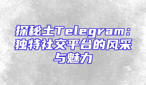探秘土Telegram：独特社交平台的风采与魅力