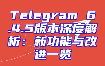 Telegram 6.4.5版本深度解析：新功能与改进一览