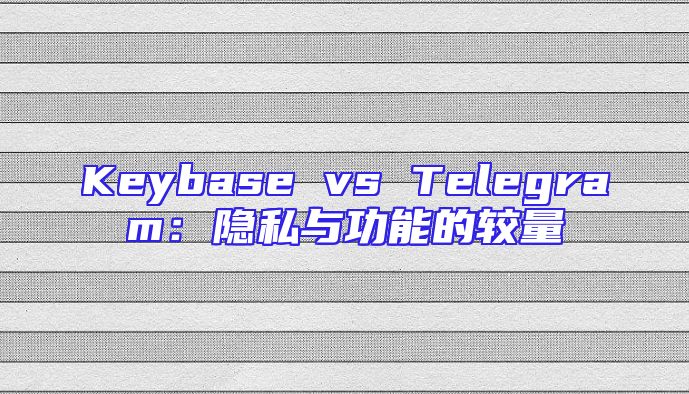 Keybase vs Telegram：隐私与功能的较量
