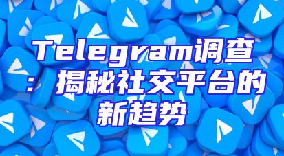 Telegram调查：揭秘社交平台的新趋势