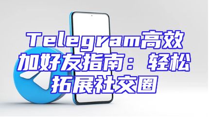 Telegram高效加好友指南：轻松拓展社交圈