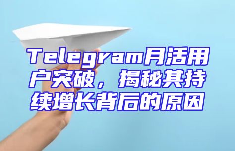 Telegram月活用户突破，揭秘其持续增长背后的原因