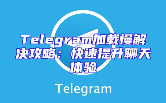 Telegram加载慢解决攻略：快速提升聊天体验