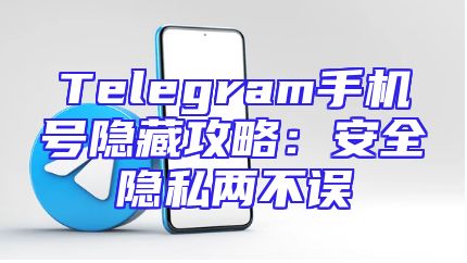 Telegram手机号隐藏攻略：安全隐私两不误