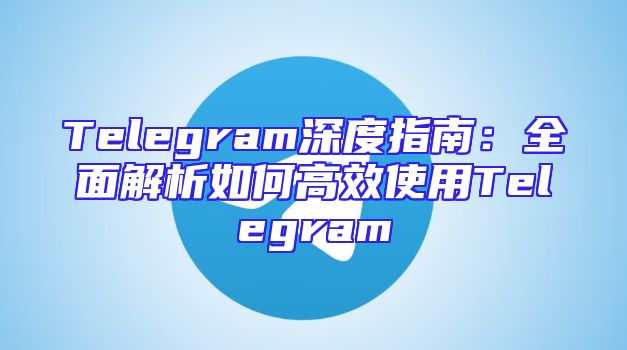 Telegram深度指南：全面解析如何高效使用Telegram