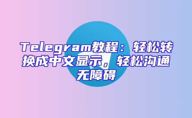 Telegram教程：轻松转换成中文显示，轻松沟通无障碍