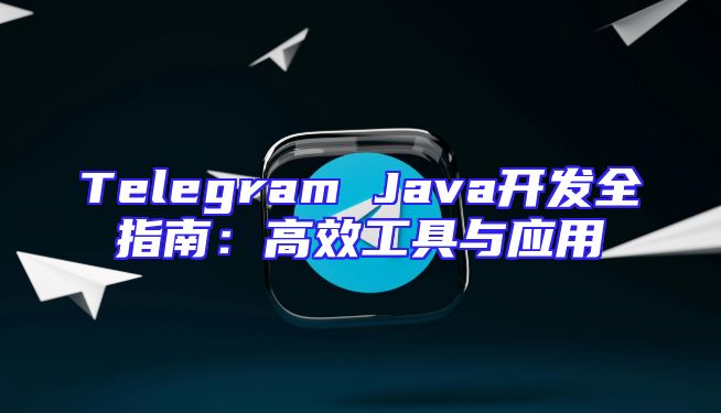 Telegram Java开发全指南：高效工具与应用