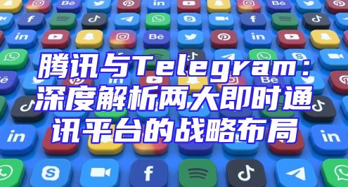 腾讯与Telegram：深度解析两大即时通讯平台的战略布局