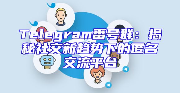 Telegram番号群：揭秘社交新趋势下的匿名交流平台