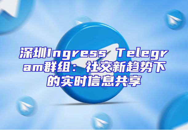 深圳Ingress Telegram群组：社交新趋势下的实时信息共享