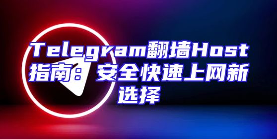 Telegram翻墙Host指南：安全快速上网新选择
