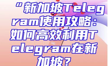 “新加坡Telegram使用攻略：如何高效利用Telegram在新加坡？