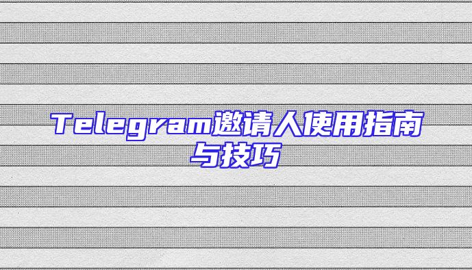 Telegram邀请人使用指南与技巧