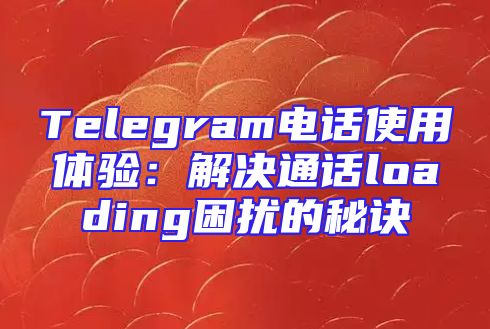 Telegram电话使用体验：解决通话loading困扰的秘诀