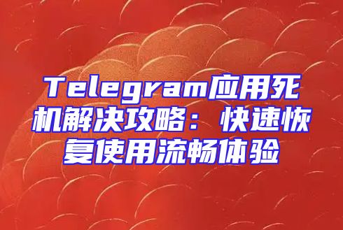 Telegram应用死机解决攻略：快速恢复使用流畅体验