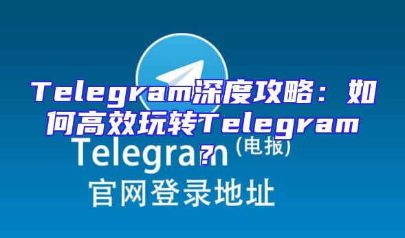 Telegram深度攻略：如何高效玩转Telegram？
