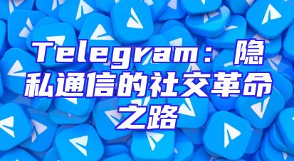 Telegram：隐私通信的社交革命之路