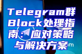 Telegram群Block处理指南：应对策略与解决方案