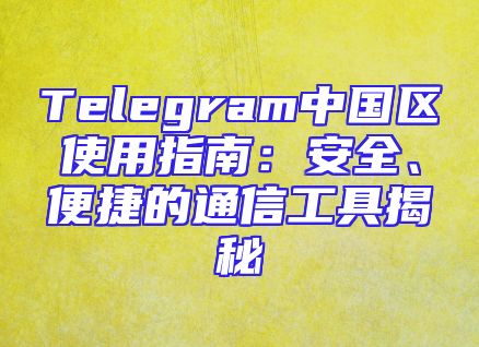 Telegram中国区使用指南：安全、便捷的通信工具揭秘