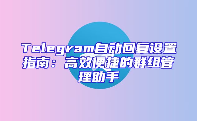 Telegram自动回复设置指南：高效便捷的群组管理助手