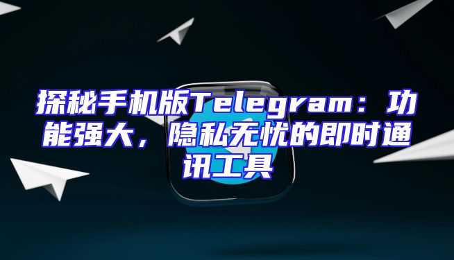 探秘手机版Telegram：功能强大，隐私无忧的即时通讯工具