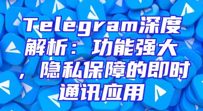 Telegram深度解析：功能强大，隐私保障的即时通讯应用
